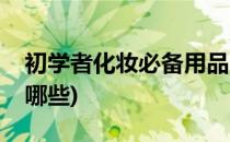 初学者化妆必备用品(初学者化妆必备用品有哪些)