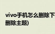vivo手机怎么删除下载的主题(vivo手机如何删除主题)