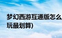梦幻西游互通版怎么玩(梦幻西游互通版怎么玩最划算)