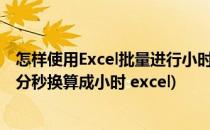 怎样使用Excel批量进行小时与分钟间的单位换算(如何把时分秒换算成小时 excel)