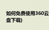如何免费使用360云盘(如何免费使用360云盘下载)