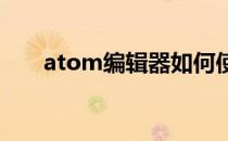 atom编辑器如何使用(atom 编辑器)