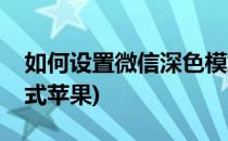 如何设置微信深色模式(如何设置微信深色模式苹果)