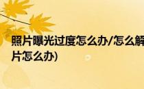 照片曝光过度怎么办/怎么解决照片过度曝光(过于曝光的照片怎么办)