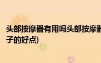 头部按摩器有用吗头部按摩器哪个牌子好(头部按摩器什么牌子的好点)