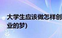大学生应该做怎样创业(大学生应该做怎样创业的梦)