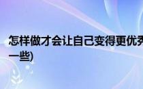 怎样做才会让自己变得更优秀(怎样做才会让自己变得更优秀一些)