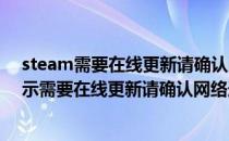 steam需要在线更新请确认网络连接正常怎么办(steam显示需要在线更新请确认网络连接正常)