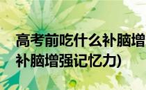 高考前吃什么补脑增加记忆力(高考前吃什么补脑增强记忆力)