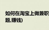 如何在淘宝上做兼职(如何在淘宝上做兼职答题,赚钱)