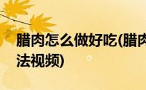 腊肉怎么做好吃(腊肉怎么做好吃又简单的方法视频)