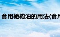 食用橄榄油的用法(食用橄榄油的用法与用量)