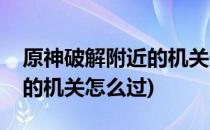 原神破解附近的机关任务攻略(原神破解附近的机关怎么过)