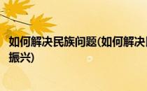 如何解决民族问题(如何解决民族问题维护社会稳定促进乡村振兴)