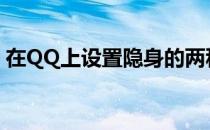 在QQ上设置隐身的两种方法(qq咋设置隐身)