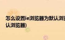 怎么设置ie浏览器为默认浏览器?(怎么将ie浏览器设置成默认浏览器)