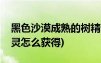 黑色沙漠成熟的树精灵位置攻略(黑色沙漠精灵怎么获得)