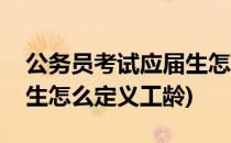 公务员考试应届生怎么定义(公务员考试应届生怎么定义工龄)