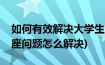 如何有效解决大学生自习室占座问题(教室占座问题怎么解决)