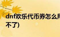 dnf欢乐代币券怎么用(dnf欢乐代币券怎么用不了)