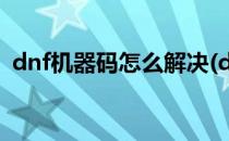 dnf机器码怎么解决(dnf封机器码怎么解决)