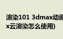 渲染101 3dmax动画云渲染如何使用(3dmax云渲染怎么使用)
