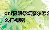 dnf极限祭坛奈尔怎么打(dnf极限祭坛奈尔怎么打视频)