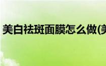 美白祛斑面膜怎么做(美白祛斑面膜怎么做的)