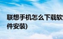 联想手机怎么下载软件(联想手机怎么下载软件安装)