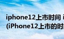 iphone12上市时间 iphone12的配置怎么样(iPhone12上市的时间)