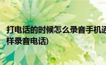 打电话的时候怎么录音手机通话中怎么录音(手机打电话时怎样录音电话)