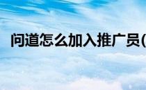 问道怎么加入推广员(如何成为问道推广员)