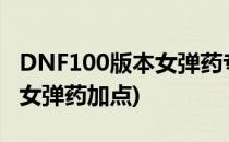 DNF100版本女弹药专家怎么加点(dnf100级女弹药加点)