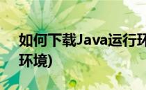 如何下载Java运行环境JDK?(怎么下载java环境)