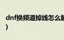 dnf换频道掉线怎么解决(dnf换频道一直失败)