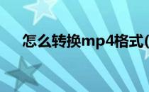 怎么转换mp4格式(怎么转化mp4格式)