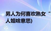 男人为何喜欢熟女“姐姐”(不太熟男人叫女人姐啥意思)
