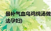 最补气血乌鸡炖汤做法(最补气血乌鸡炖汤做法孕妇)