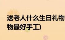送老人什么生日礼物最好(送老人什么生日礼物最好手工)