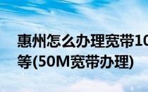 惠州怎么办理宽带100M光纤、50M、20M等(50M宽带办理)