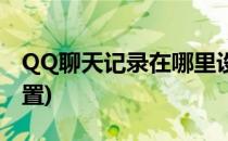 QQ聊天记录在哪里设置(QQ聊天记录在哪设置)