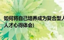 如何将自己培养成为复合型人才(如何将自己培养成为复合型人才心得体会)