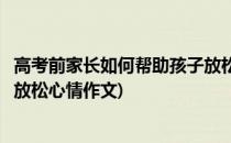 高考前家长如何帮助孩子放松心情(高考前家长如何帮助孩子放松心情作文)
