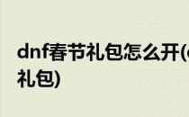 dnf春节礼包怎么开(dnf春节礼包之后是什么礼包)