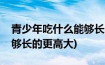 青少年吃什么能够长的更高(青少年吃什么能够长的更高大)