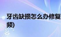 牙齿缺损怎么办修复(牙齿缺损怎么办修复视频)