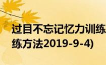 过目不忘记忆力训练方法(过目不忘记忆力训练方法2019-9-4)