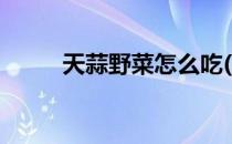 天蒜野菜怎么吃(野菜天蒜的功效)