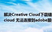 解决Creative Cloud下载错误无法连接到服务器(creative cloud 无法连接到adobe服务器)