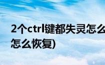 2个ctrl键都失灵怎么办(两个ctrl键同时失灵,怎么恢复)
